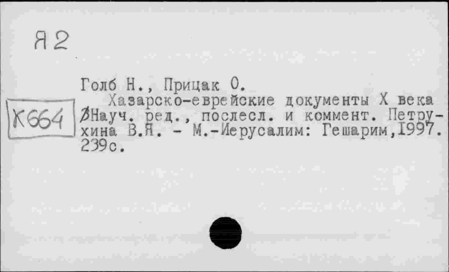 ﻿Голб Н., Прицак 0.
Хазарско-еврейские документы X века $Науч. ред., послесл. и коммент. Петру хина В.Я. - М.-Иерусалим: Гешжрим,1997 239 с.